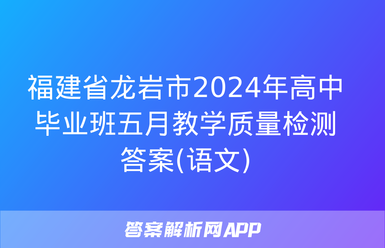 福建省龙岩市2024年高中毕业班五月教学质量检测答案(语文)