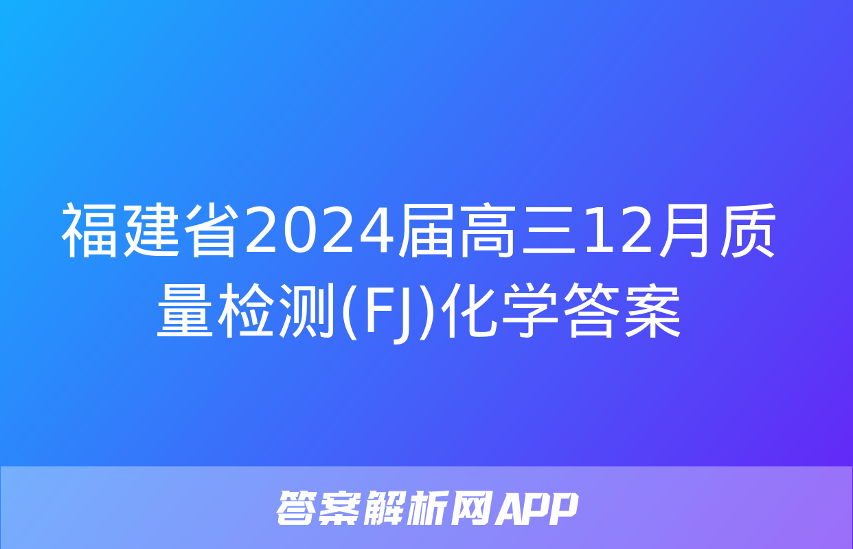 福建省2024届高三12月质量检测(FJ)化学答案