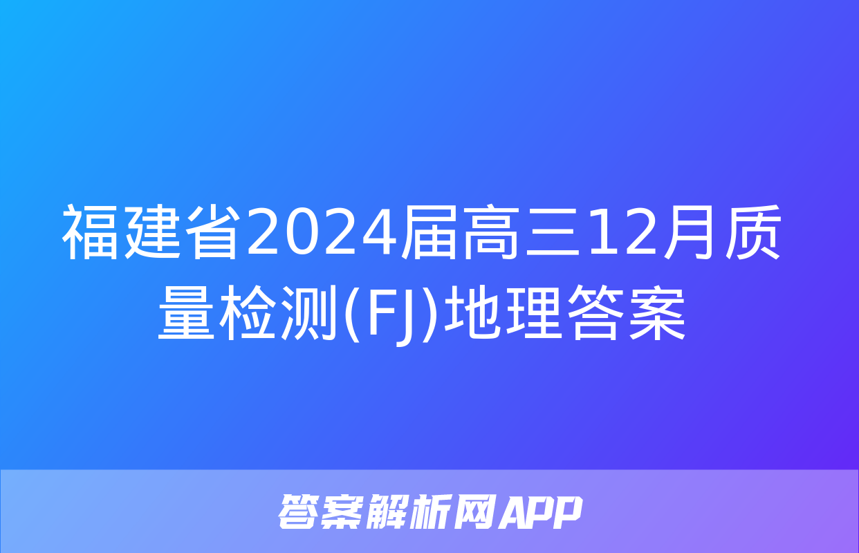 福建省2024届高三12月质量检测(FJ)地理答案