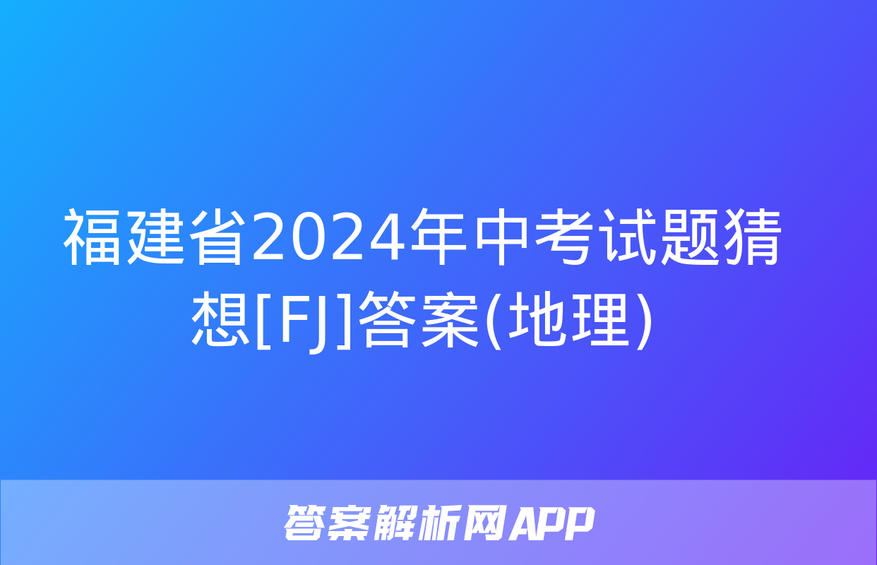 福建省2024年中考试题猜想[FJ]答案(地理)