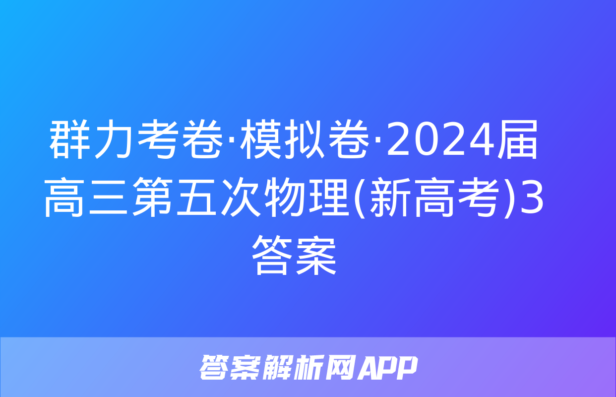 群力考卷·模拟卷·2024届高三第五次物理(新高考)3答案