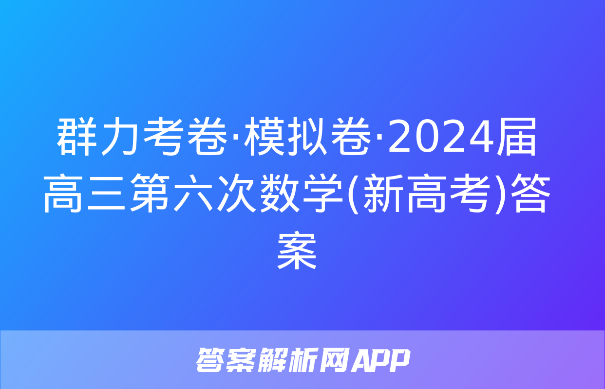 群力考卷·模拟卷·2024届高三第六次数学(新高考)答案