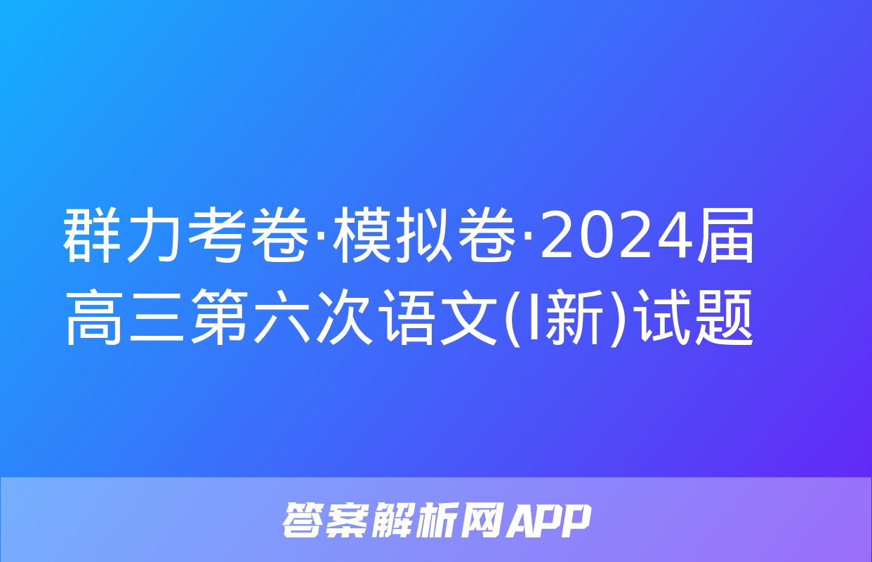 群力考卷·模拟卷·2024届高三第六次语文(Ⅰ新)试题