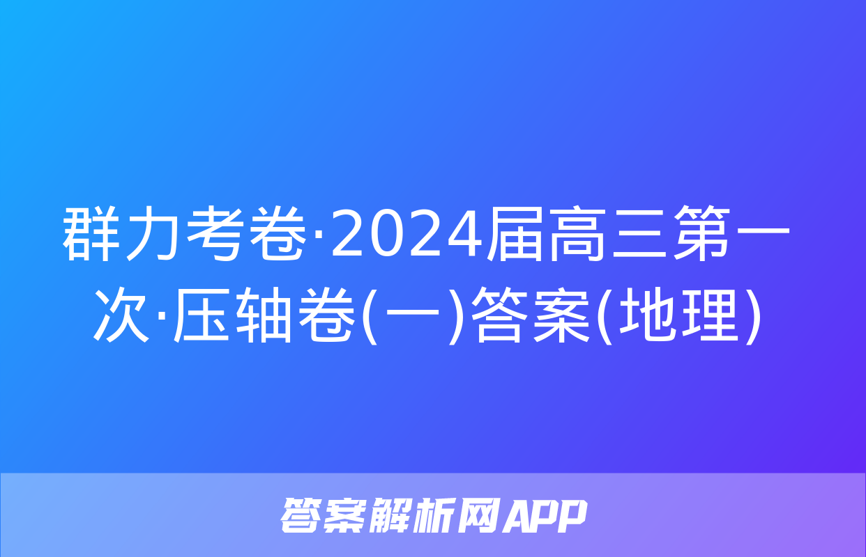 群力考卷·2024届高三第一次·压轴卷(一)答案(地理)