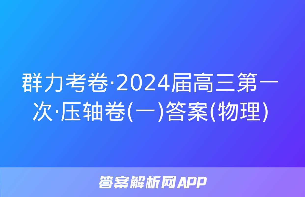 群力考卷·2024届高三第一次·压轴卷(一)答案(物理)