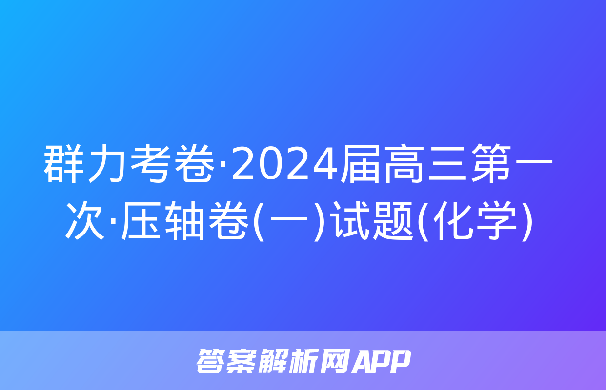 群力考卷·2024届高三第一次·压轴卷(一)试题(化学)