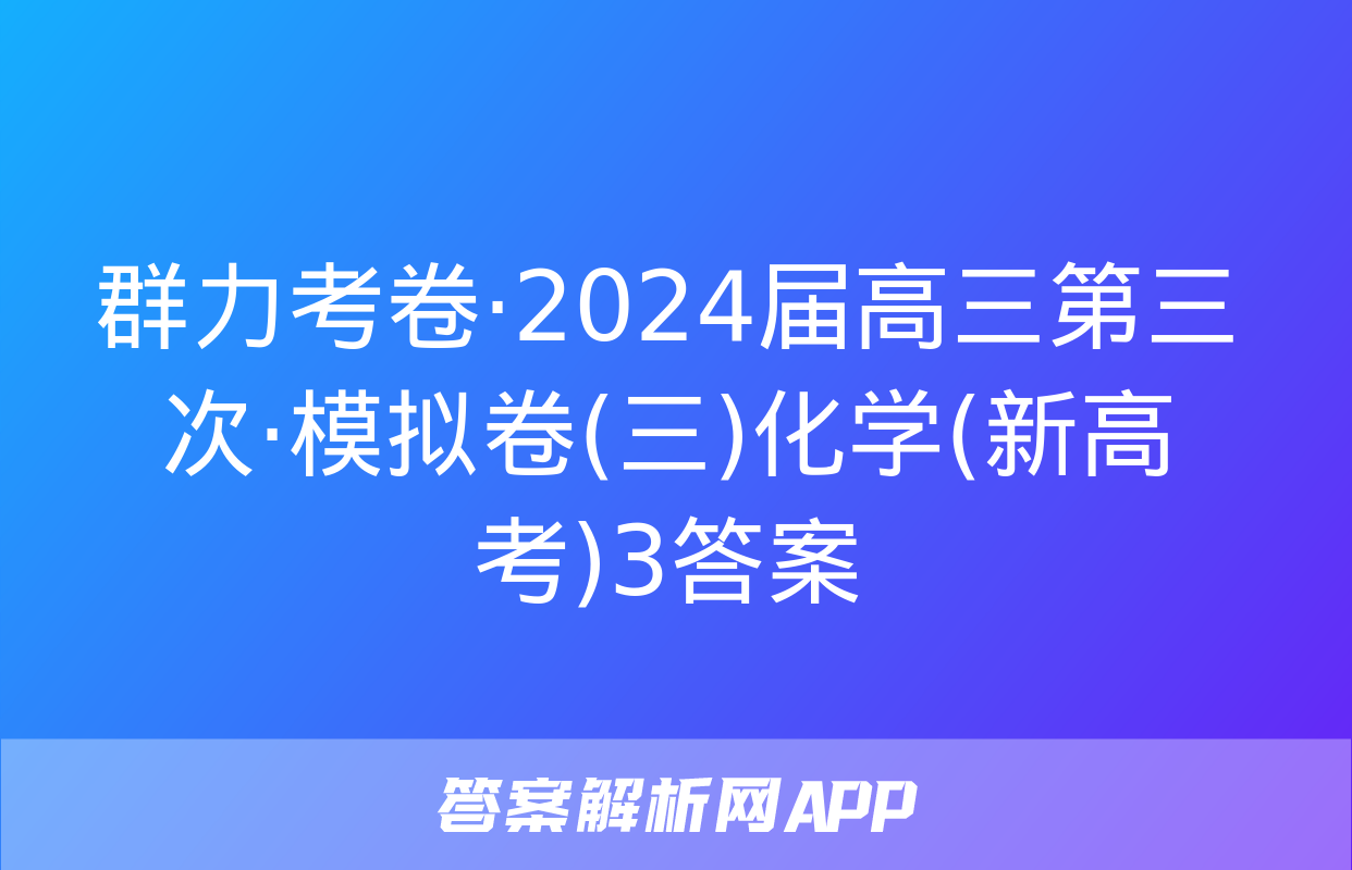 群力考卷·2024届高三第三次·模拟卷(三)化学(新高考)3答案