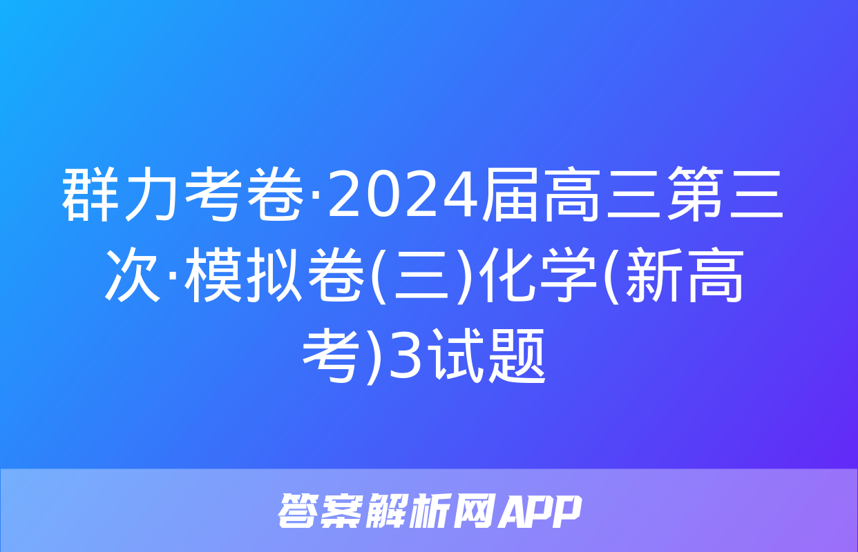 群力考卷·2024届高三第三次·模拟卷(三)化学(新高考)3试题