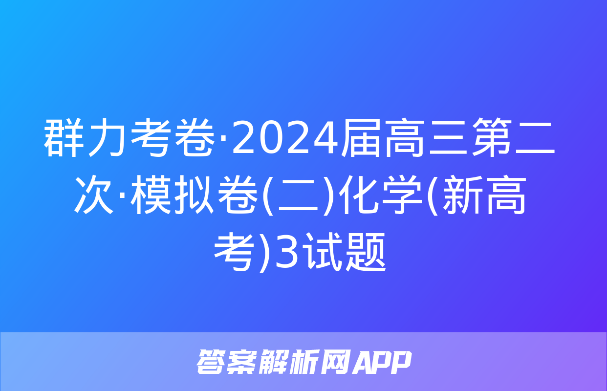 群力考卷·2024届高三第二次·模拟卷(二)化学(新高考)3试题