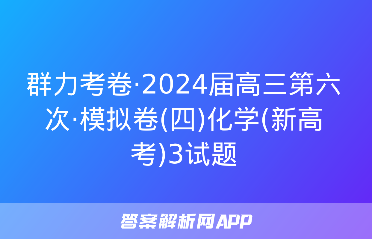 群力考卷·2024届高三第六次·模拟卷(四)化学(新高考)3试题