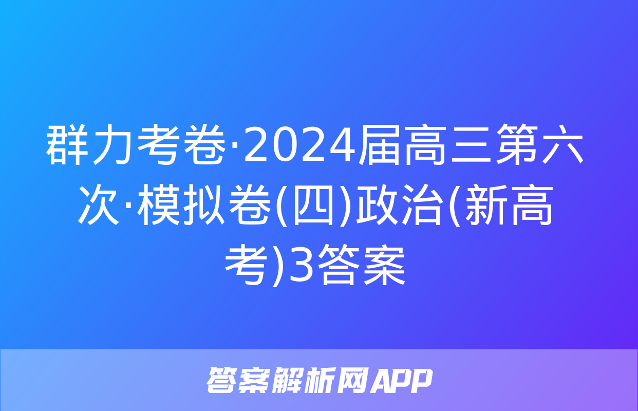 群力考卷·2024届高三第六次·模拟卷(四)政治(新高考)3答案