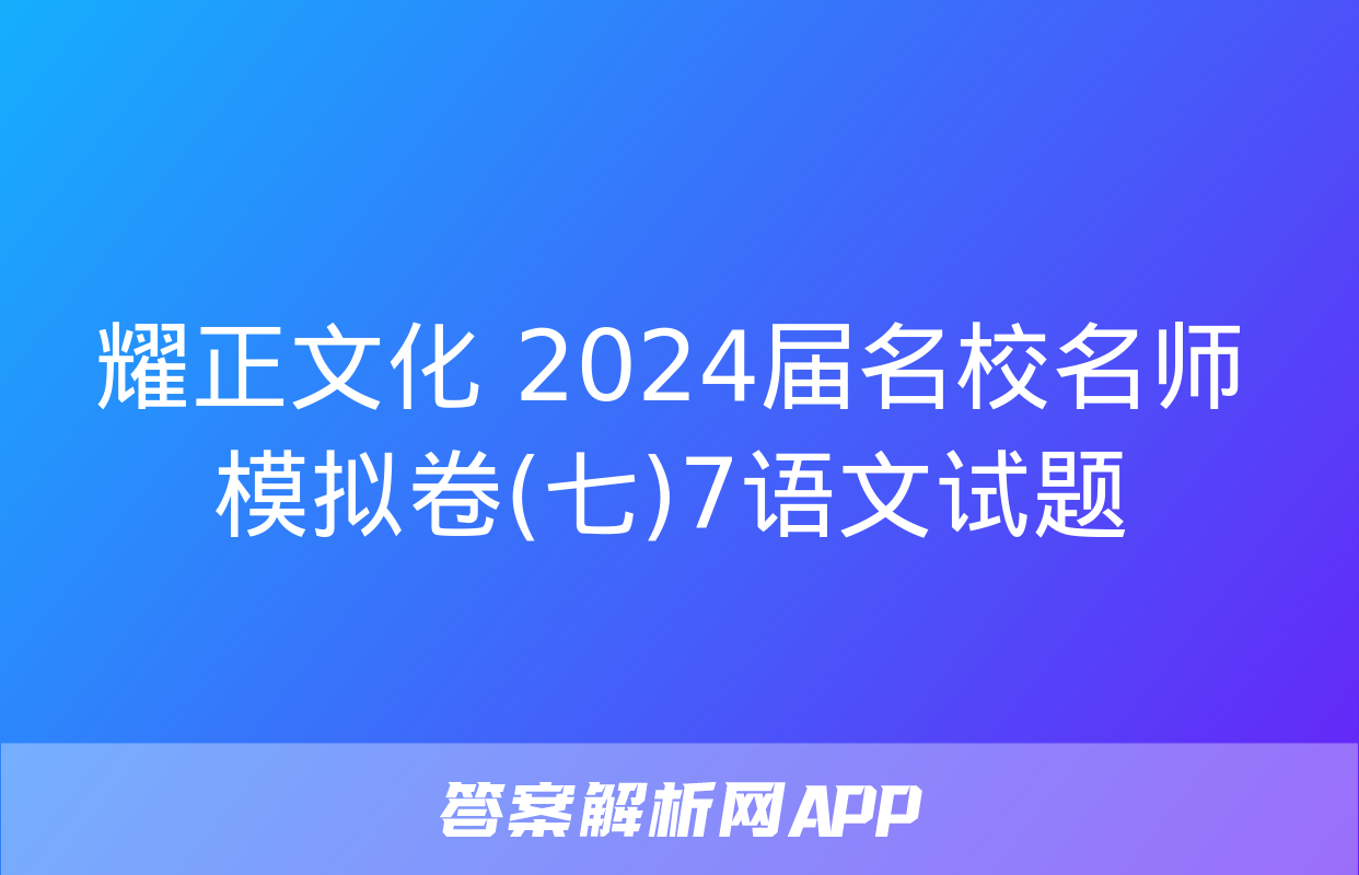 耀正文化 2024届名校名师模拟卷(七)7语文试题