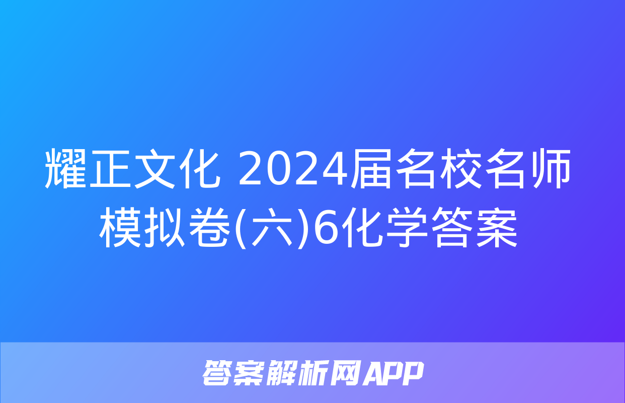 耀正文化 2024届名校名师模拟卷(六)6化学答案