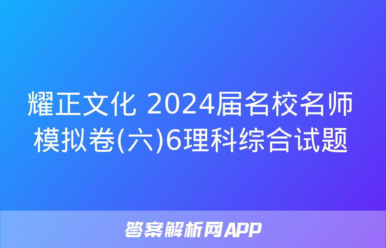 耀正文化 2024届名校名师模拟卷(六)6理科综合试题