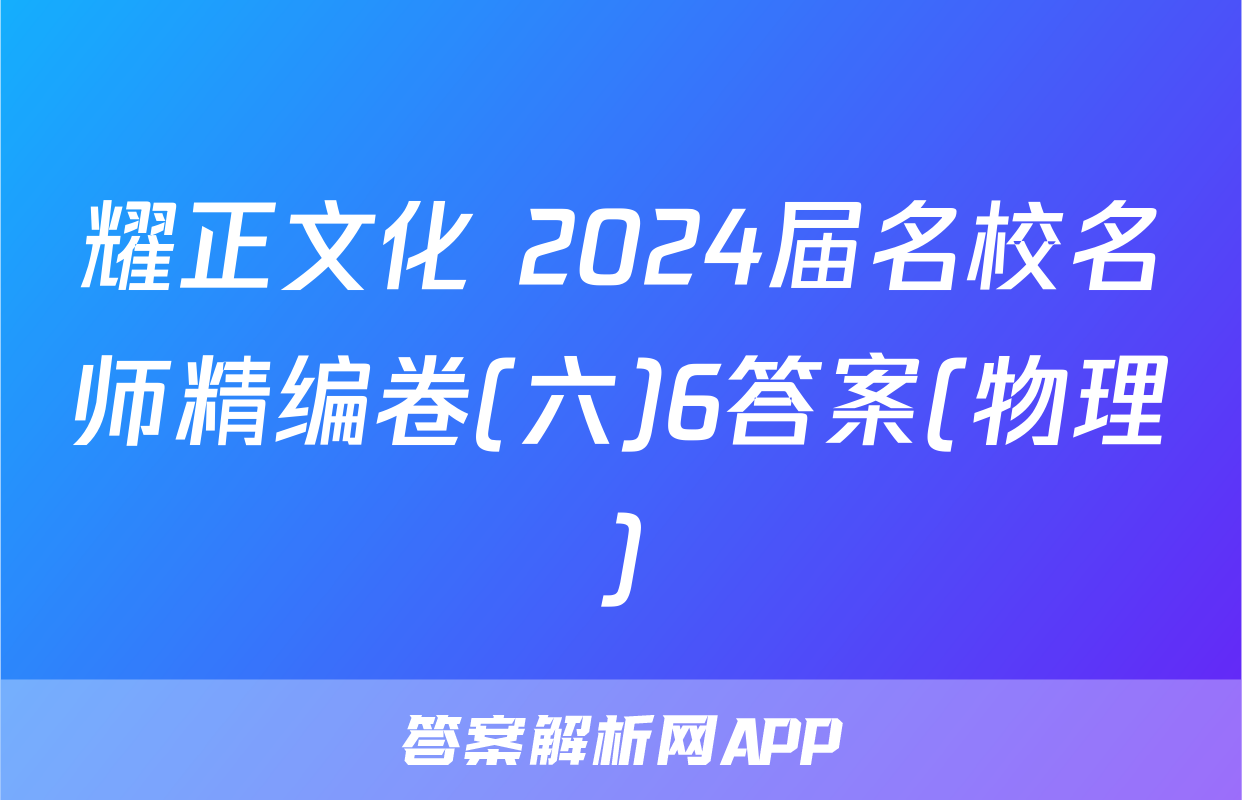 耀正文化 2024届名校名师精编卷(六)6答案(物理)
