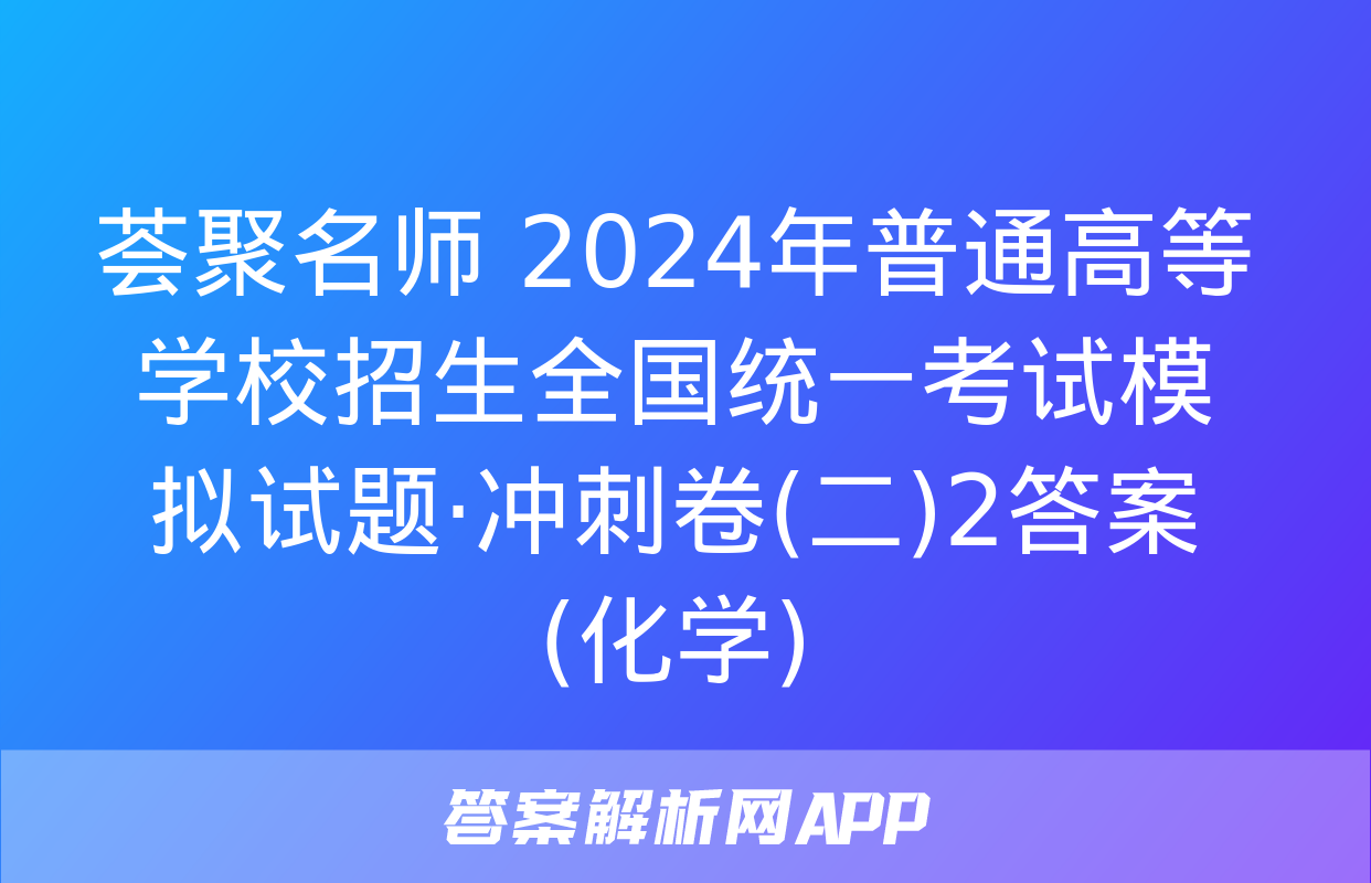 荟聚名师 2024年普通高等学校招生全国统一考试模拟试题·冲刺卷(二)2答案(化学)