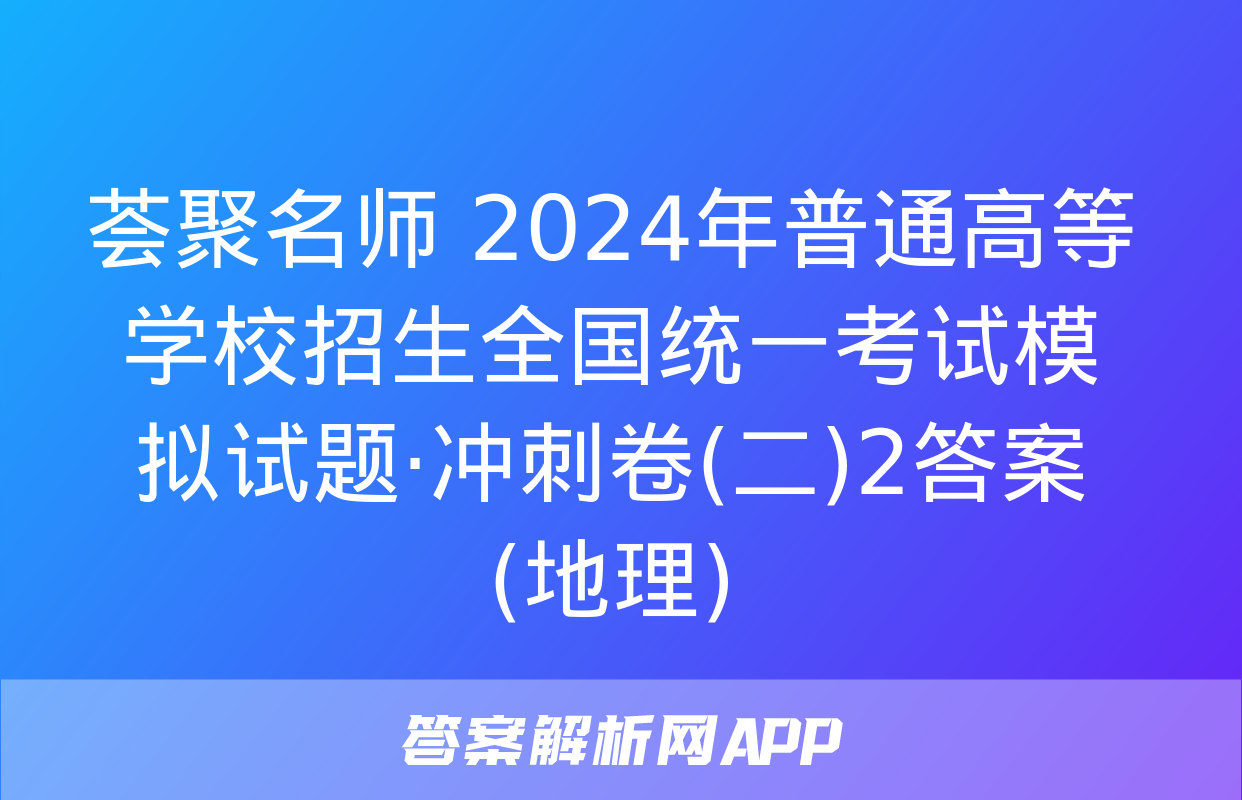 荟聚名师 2024年普通高等学校招生全国统一考试模拟试题·冲刺卷(二)2答案(地理)