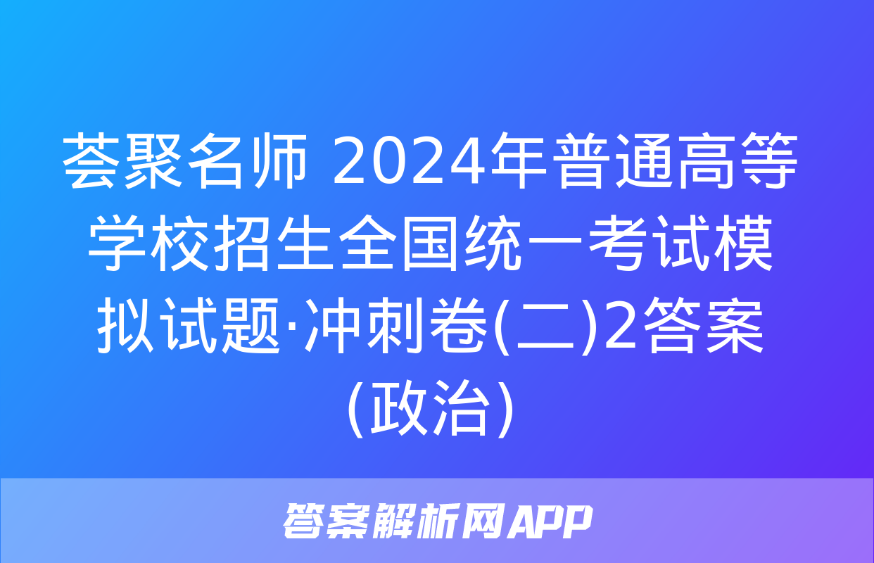 荟聚名师 2024年普通高等学校招生全国统一考试模拟试题·冲刺卷(二)2答案(政治)