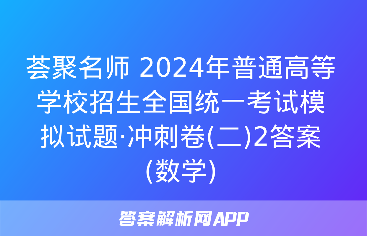 荟聚名师 2024年普通高等学校招生全国统一考试模拟试题·冲刺卷(二)2答案(数学)