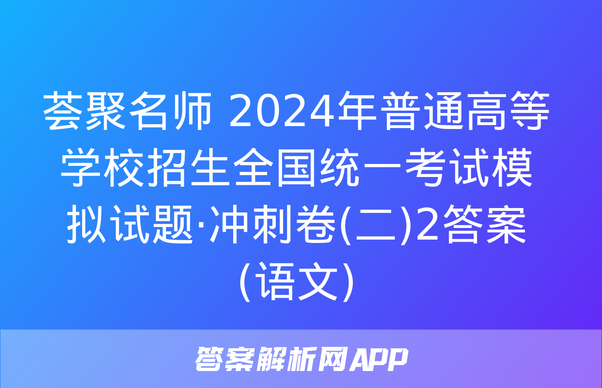 荟聚名师 2024年普通高等学校招生全国统一考试模拟试题·冲刺卷(二)2答案(语文)