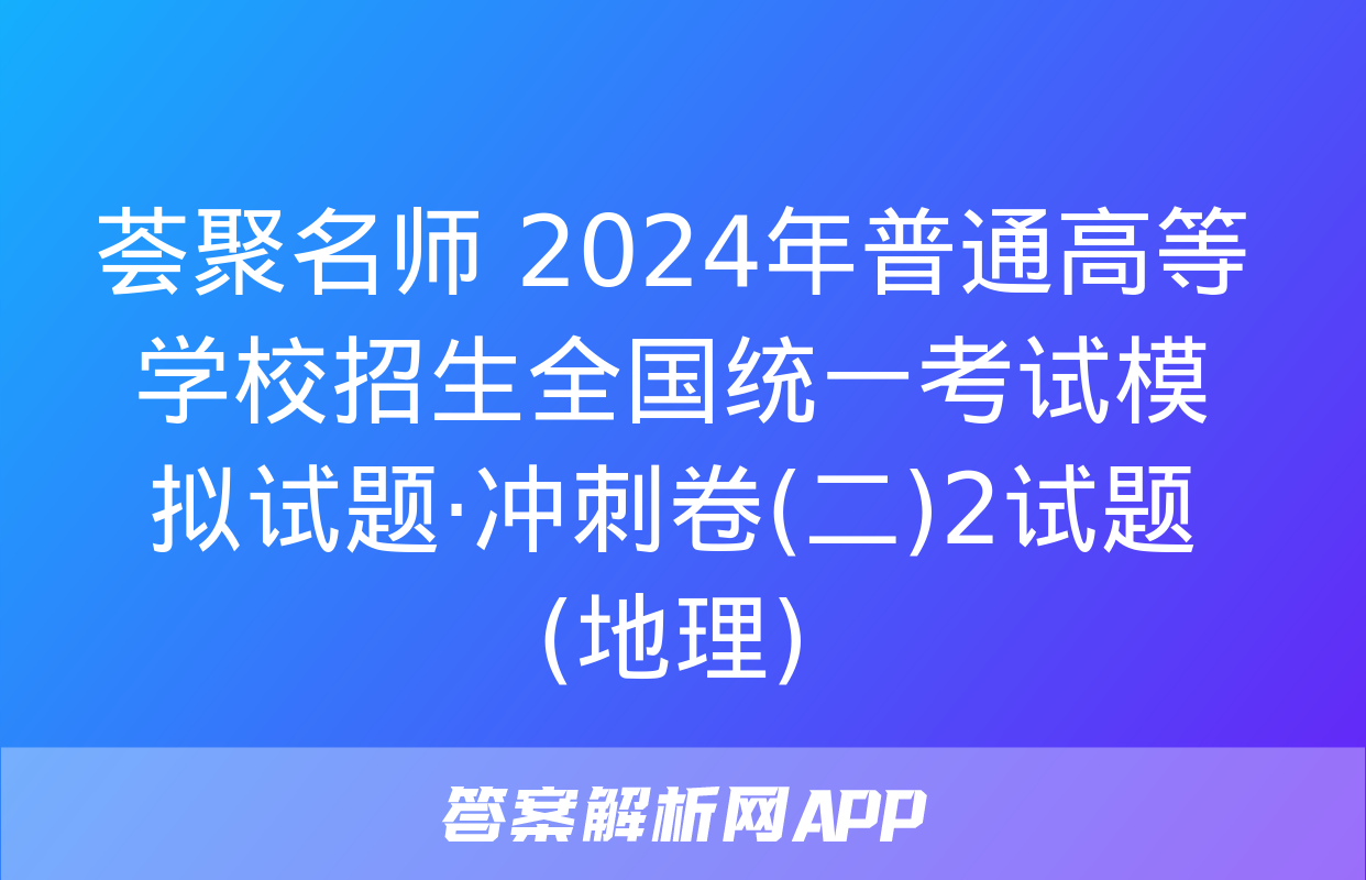 荟聚名师 2024年普通高等学校招生全国统一考试模拟试题·冲刺卷(二)2试题(地理)