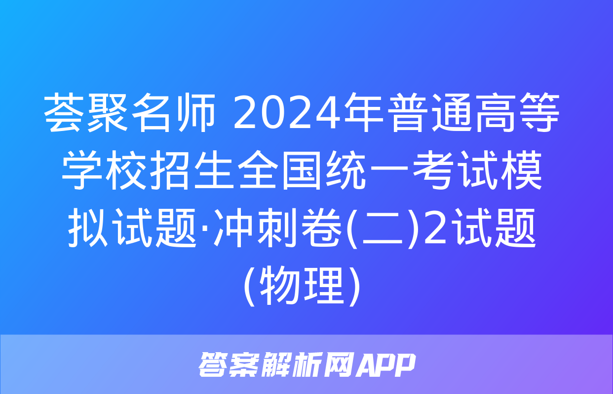 荟聚名师 2024年普通高等学校招生全国统一考试模拟试题·冲刺卷(二)2试题(物理)