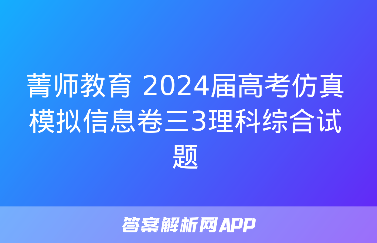 菁师教育 2024届高考仿真模拟信息卷三3理科综合试题