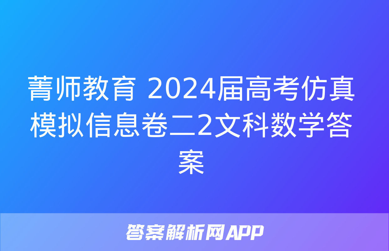 菁师教育 2024届高考仿真模拟信息卷二2文科数学答案