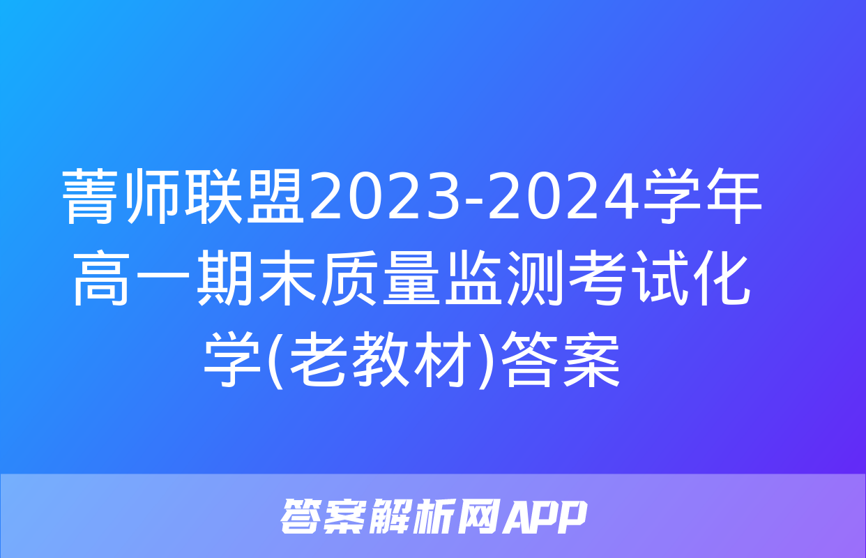 菁师联盟2023-2024学年高一期末质量监测考试化学(老教材)答案