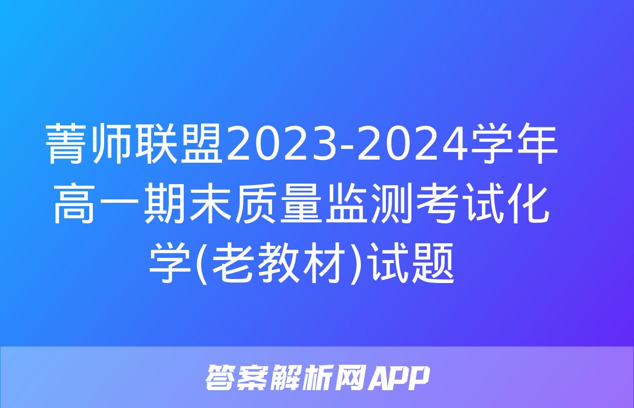 菁师联盟2023-2024学年高一期末质量监测考试化学(老教材)试题