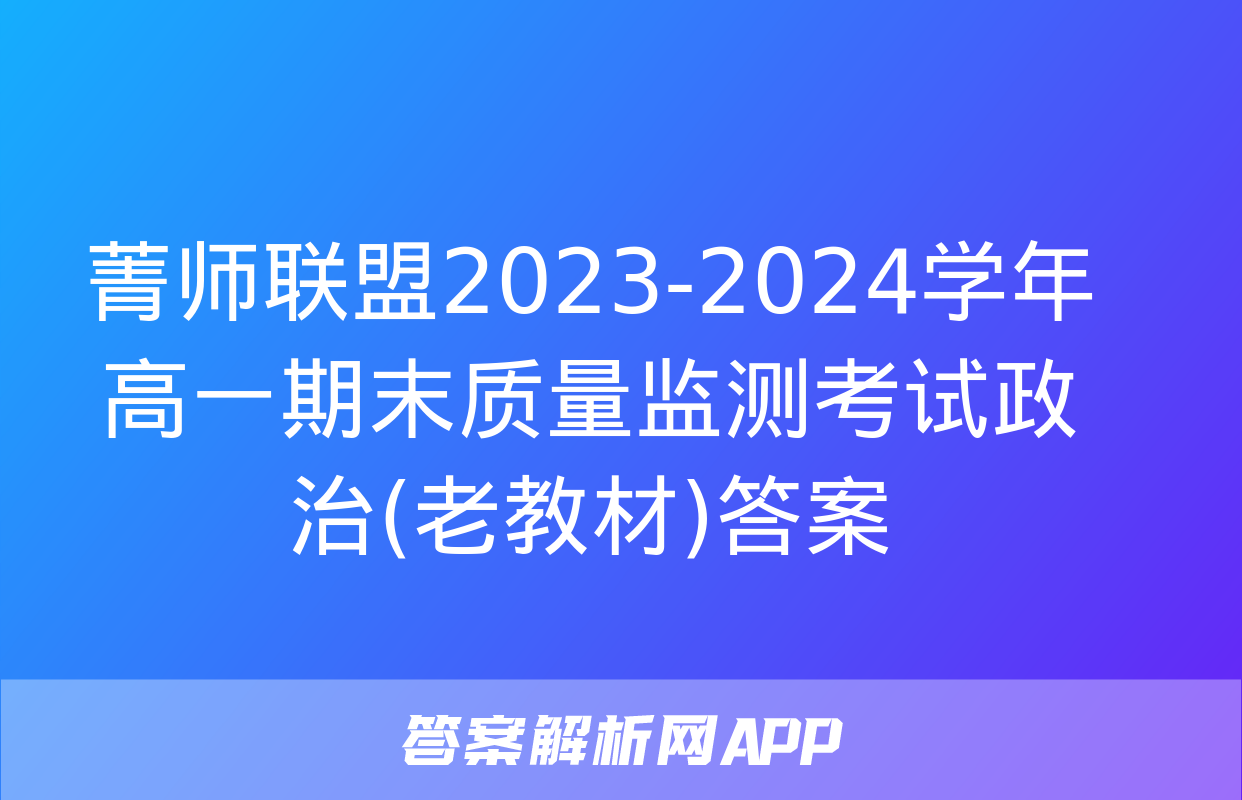 菁师联盟2023-2024学年高一期末质量监测考试政治(老教材)答案