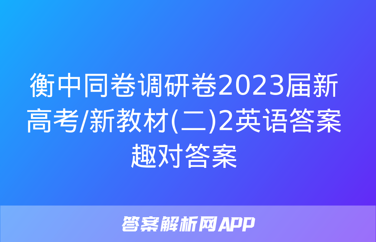 衡中同卷调研卷2023届新高考/新教材(二)2英语答案 趣对答案