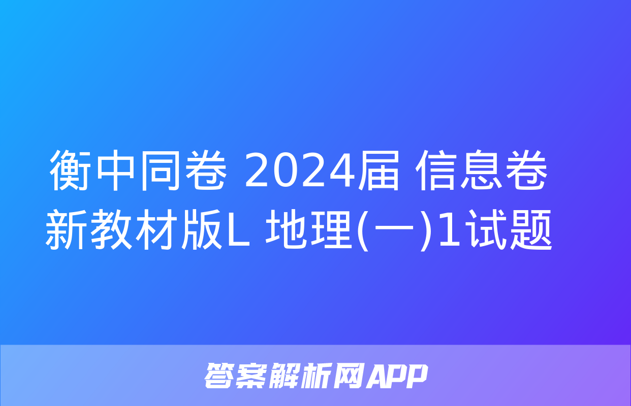 衡中同卷 2024届 信息卷 新教材版L 地理(一)1试题