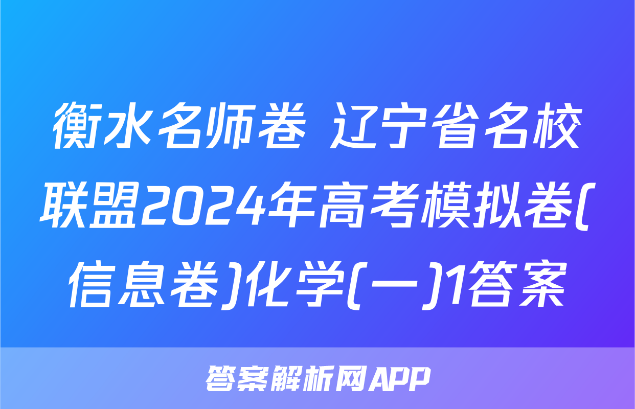 衡水名师卷 辽宁省名校联盟2024年高考模拟卷(信息卷)化学(一)1答案