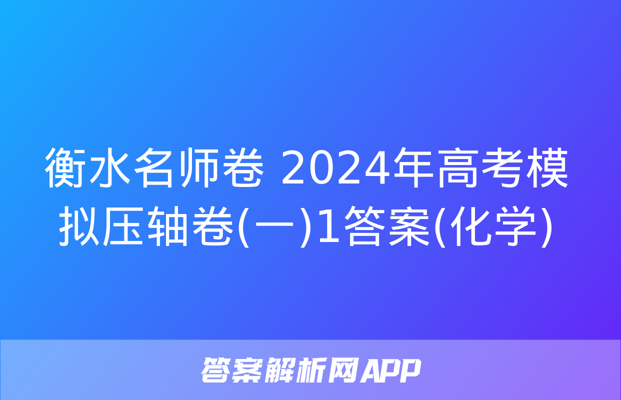 衡水名师卷 2024年高考模拟压轴卷(一)1答案(化学)