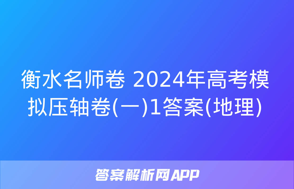 衡水名师卷 2024年高考模拟压轴卷(一)1答案(地理)