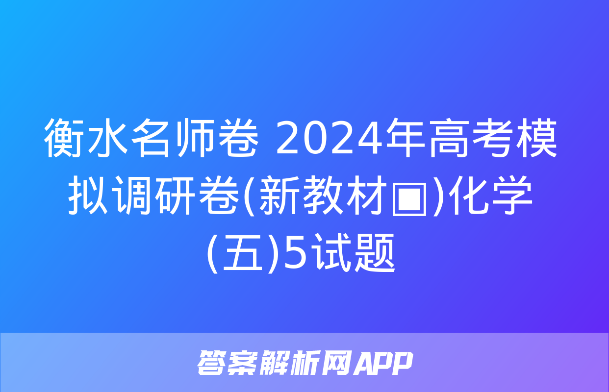 衡水名师卷 2024年高考模拟调研卷(新教材▣)化学(五)5试题