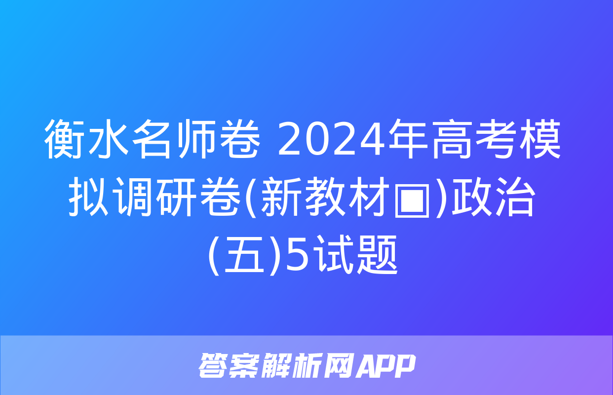 衡水名师卷 2024年高考模拟调研卷(新教材▣)政治(五)5试题