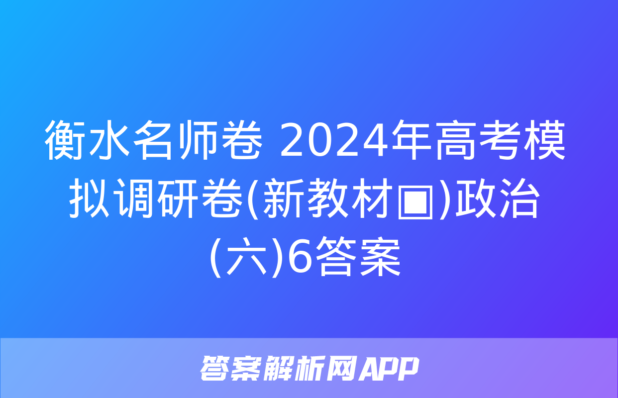 衡水名师卷 2024年高考模拟调研卷(新教材▣)政治(六)6答案