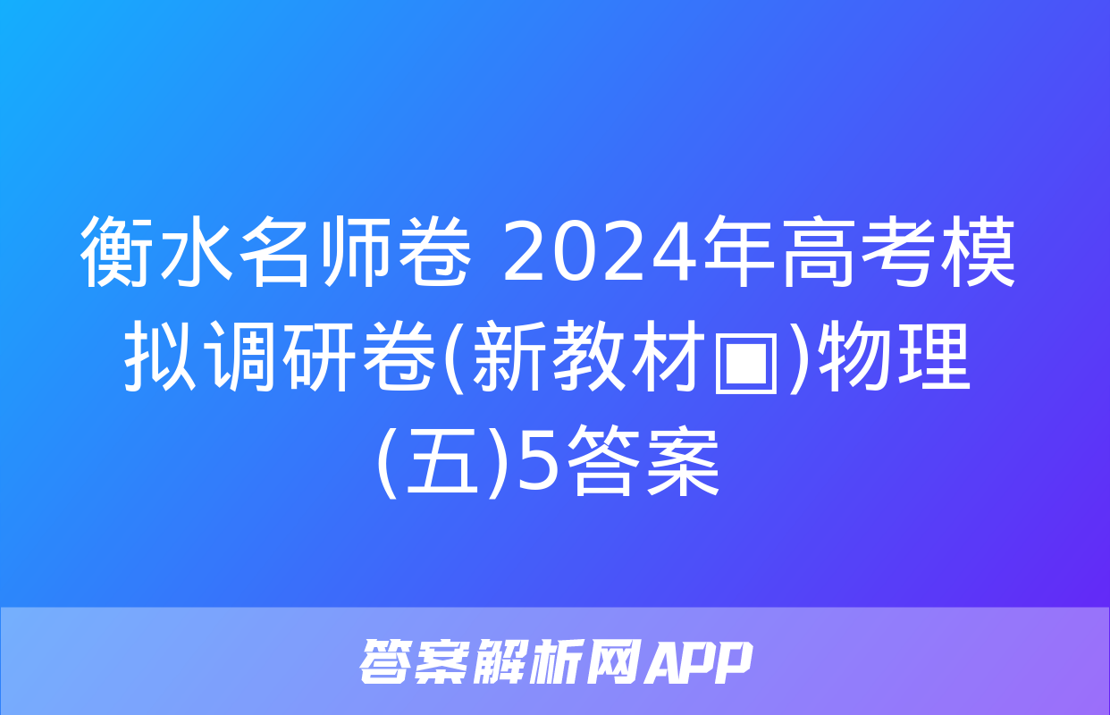 衡水名师卷 2024年高考模拟调研卷(新教材▣)物理(五)5答案