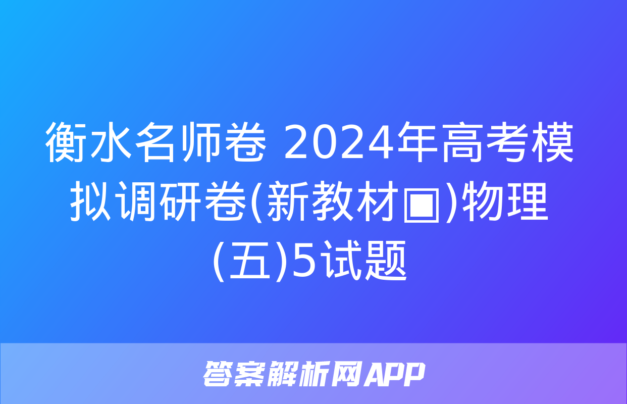 衡水名师卷 2024年高考模拟调研卷(新教材▣)物理(五)5试题