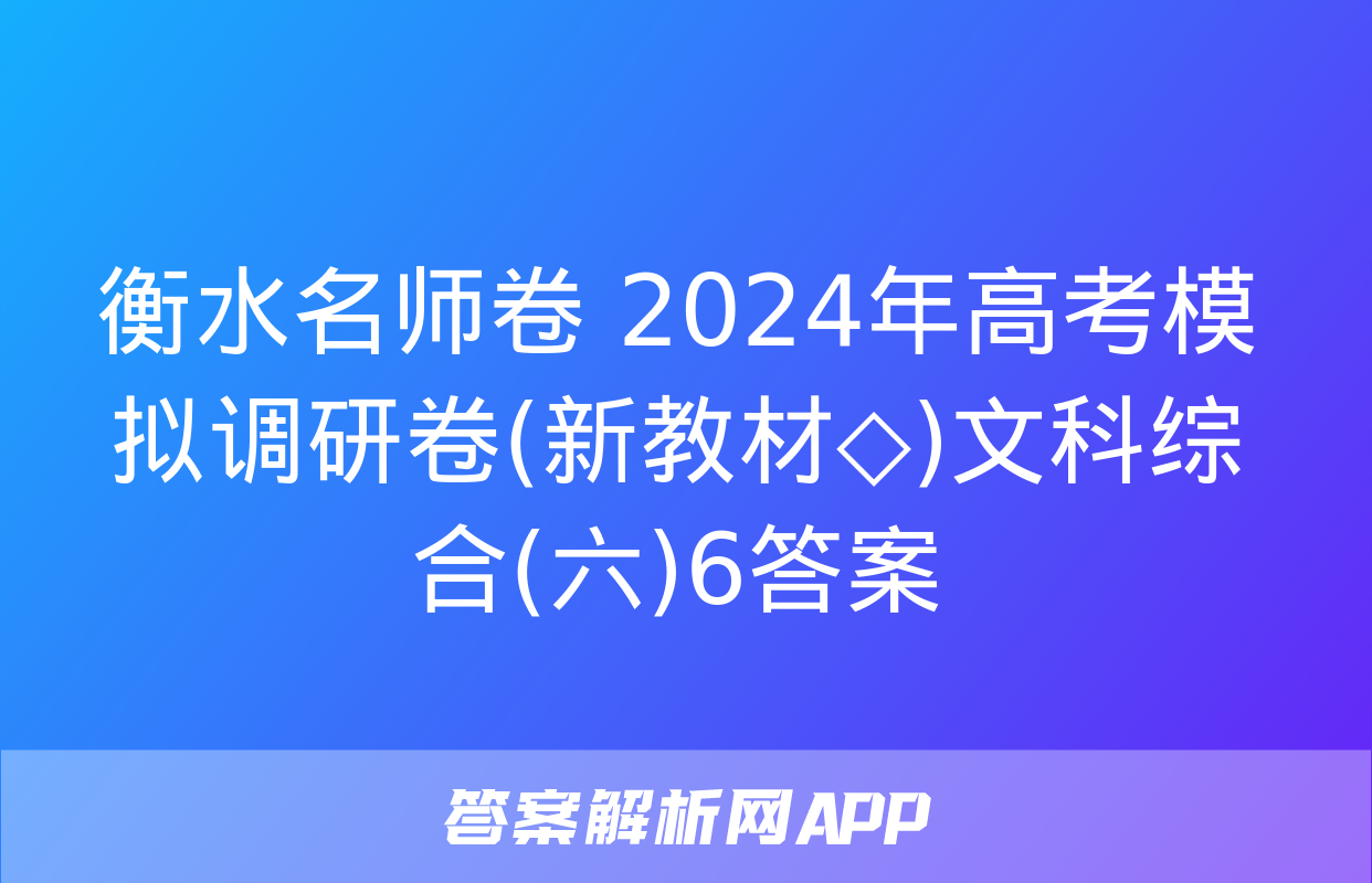 衡水名师卷 2024年高考模拟调研卷(新教材◇)文科综合(六)6答案