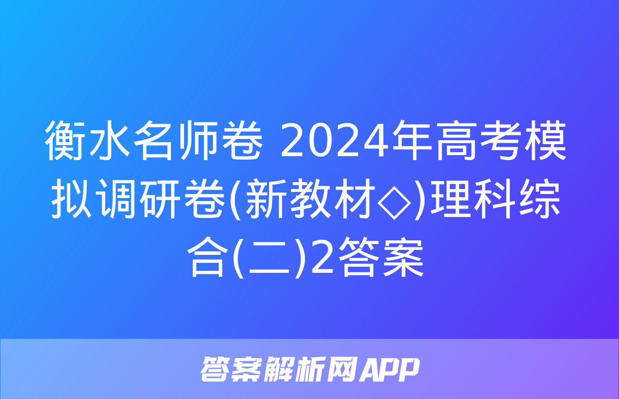 衡水名师卷 2024年高考模拟调研卷(新教材◇)理科综合(二)2答案