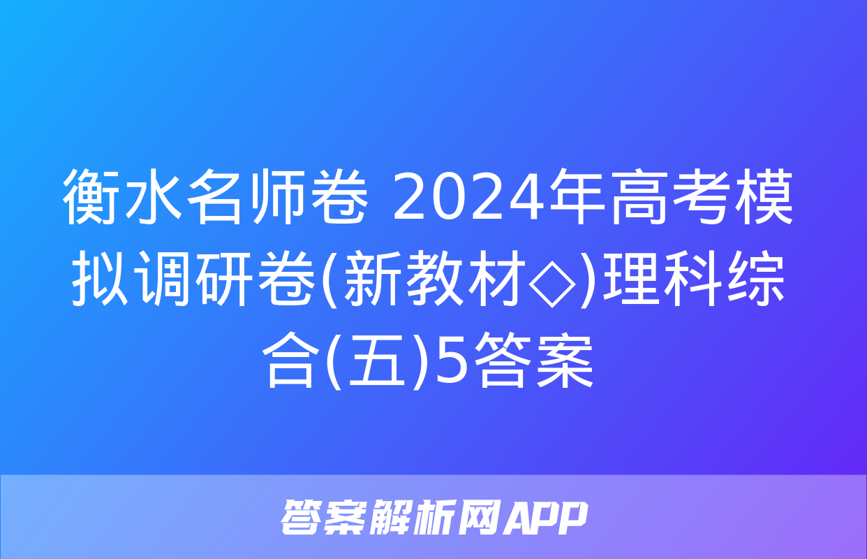 衡水名师卷 2024年高考模拟调研卷(新教材◇)理科综合(五)5答案