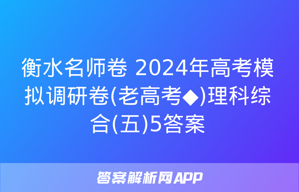 衡水名师卷 2024年高考模拟调研卷(老高考◆)理科综合(五)5答案