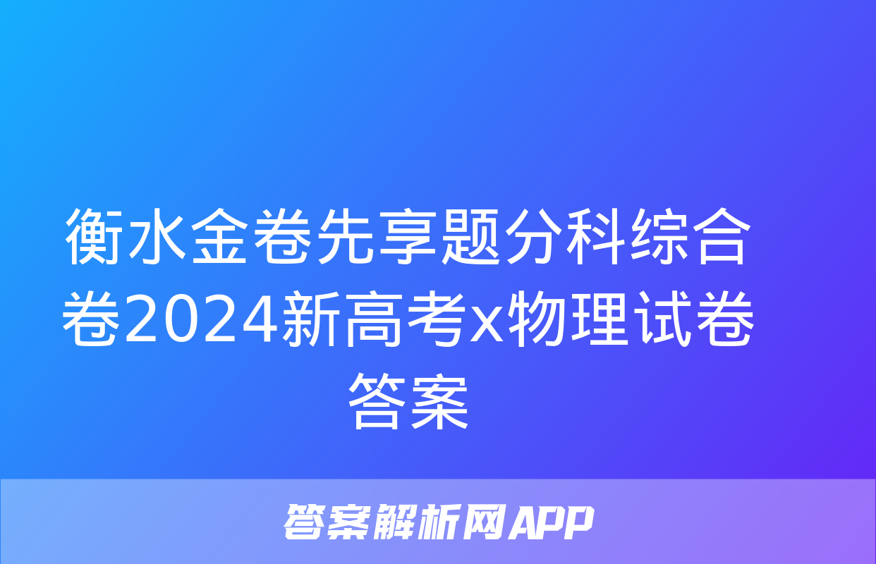 衡水金卷先享题分科综合卷2024新高考x物理试卷答案