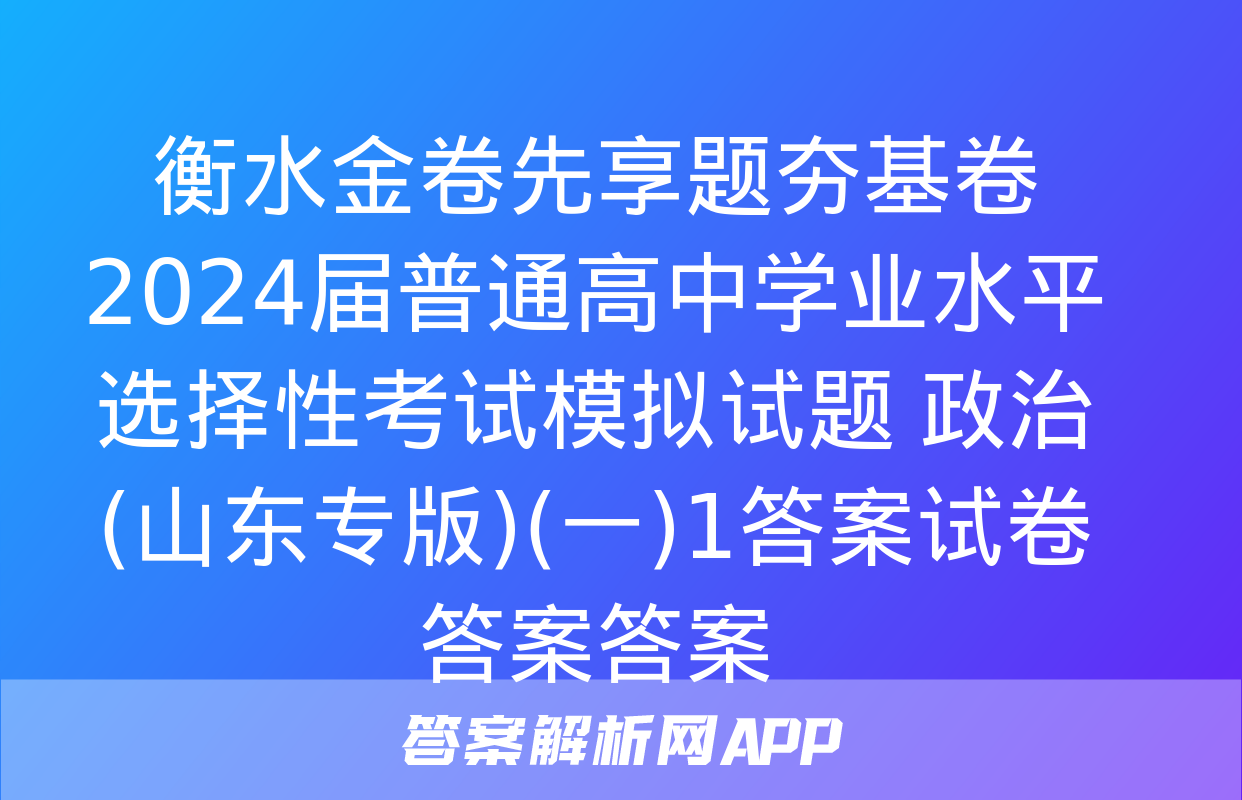 衡水金卷先享题夯基卷 2024届普通高中学业水平选择性考试模拟试题 政治(山东专版)(一)1答案试卷答案答案