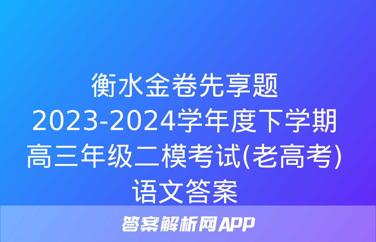 衡水金卷先享题 2023-2024学年度下学期高三年级二模考试(老高考)语文答案