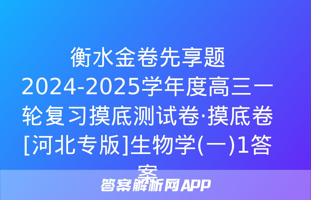 衡水金卷先享题 2024-2025学年度高三一轮复习摸底测试卷·摸底卷[河北专版]生物学(一)1答案