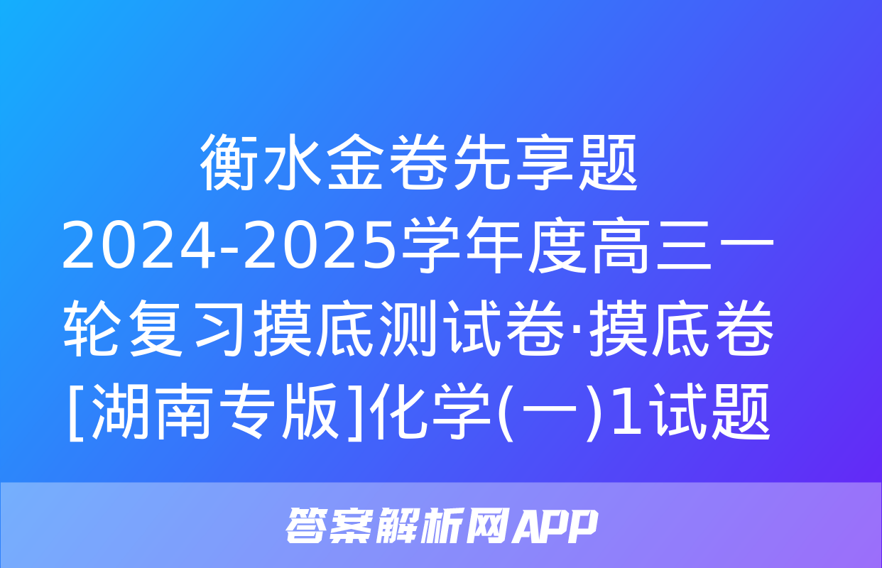 衡水金卷先享题 2024-2025学年度高三一轮复习摸底测试卷·摸底卷[湖南专版]化学(一)1试题